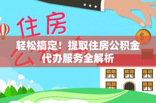 周至轻松搞定！提取住房公积金代办服务全解析
