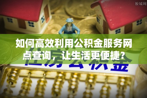 周至如何高效利用公积金服务网点查询，让生活更便捷？