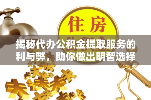 周至揭秘代办公积金提取服务的利与弊，助你做出明智选择
