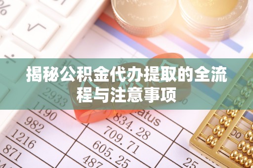 周至揭秘公积金代办提取的全流程与注意事项