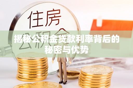 周至揭秘公积金贷款利率背后的秘密与优势