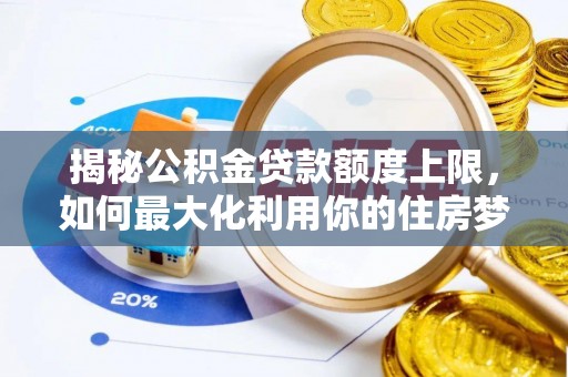 周至揭秘公积金贷款额度上限，如何最大化利用你的住房梦？