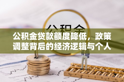 周至公积金贷款额度降低，政策调整背后的经济逻辑与个人应对策略