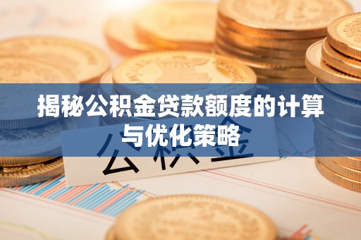 周至揭秘公积金贷款额度的计算与优化策略