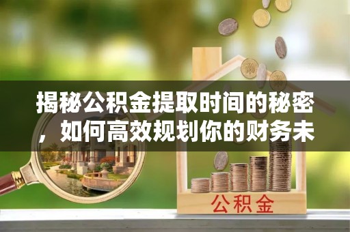 周至揭秘公积金提取时间的秘密，如何高效规划你的财务未来