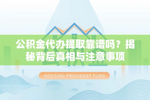 周至公积金代办提取靠谱吗？揭秘背后真相与注意事项