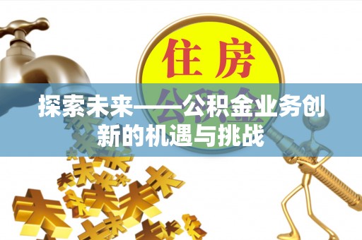 周至探索未来——公积金业务创新的机遇与挑战