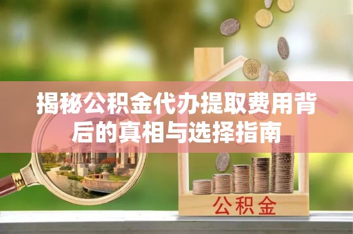 周至揭秘公积金代办提取费用背后的真相与选择指南