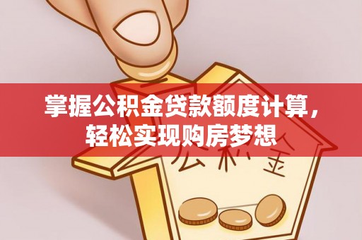 周至掌握公积金贷款额度计算，轻松实现购房梦想