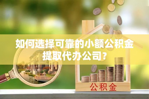 周至如何选择可靠的小额公积金提取代办公司？