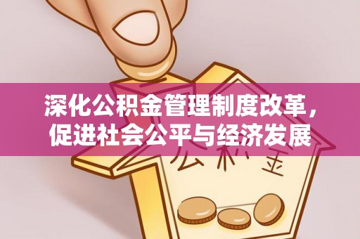 周至深化公积金管理制度改革，促进社会公平与经济发展
