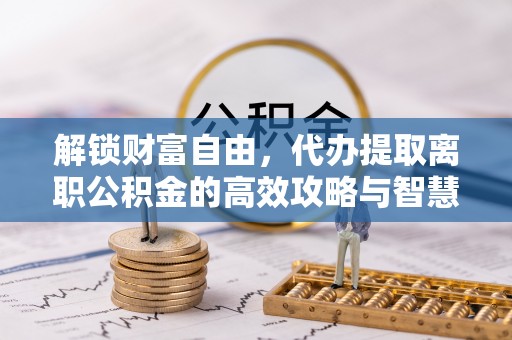 周至解锁财富自由，代办提取离职公积金的高效攻略与智慧选择