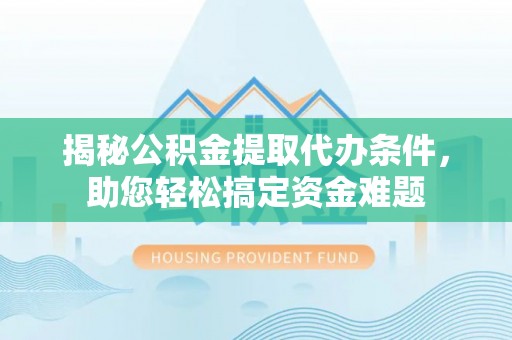 周至揭秘公积金提取代办条件，助您轻松搞定资金难题