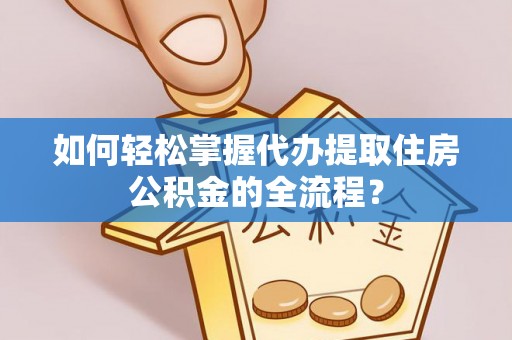 周至如何轻松掌握代办提取住房公积金的全流程？