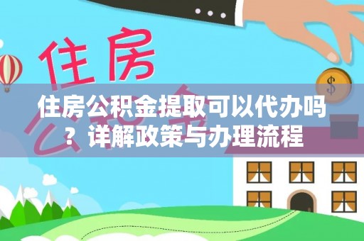 周至住房公积金提取可以代办吗？详解政策与办理流程