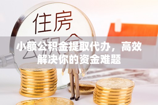 周至小额公积金提取代办，高效解决你的资金难题