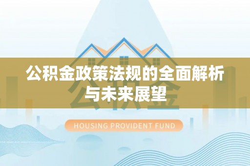 周至公积金政策法规的全面解析与未来展望