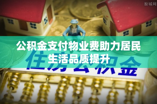 周至公积金支付物业费助力居民生活品质提升