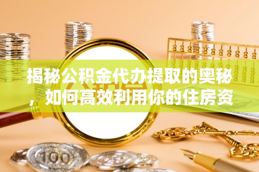 周至揭秘公积金代办提取的奥秘，如何高效利用你的住房资金