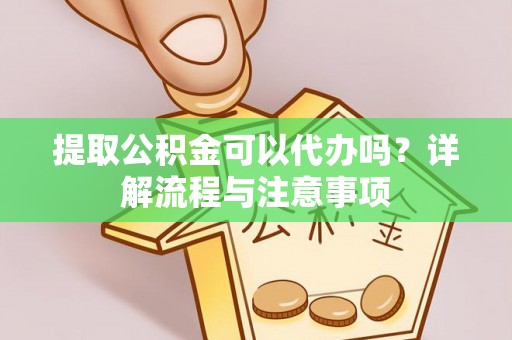 周至提取公积金可以代办吗？详解流程与注意事项
