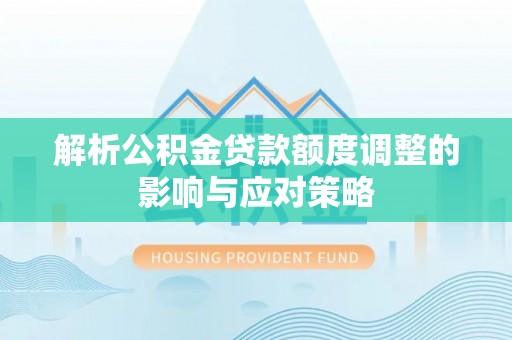 周至解析公积金贷款额度调整的影响与应对策略