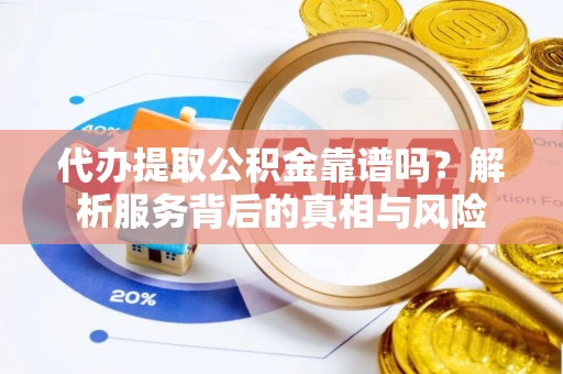 周至代办提取公积金靠谱吗？解析服务背后的真相与风险