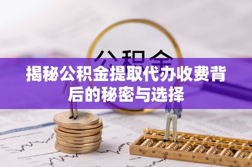 周至揭秘公积金提取代办收费背后的秘密与选择