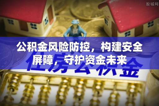 周至公积金风险防控，构建安全屏障，守护资金未来