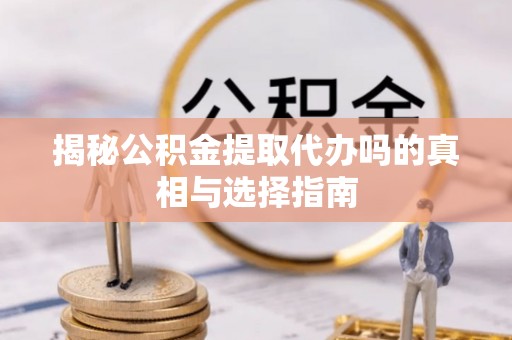 周至揭秘公积金提取代办吗的真相与选择指南