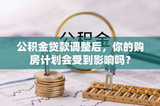 周至公积金贷款调整后，你的购房计划会受到影响吗？