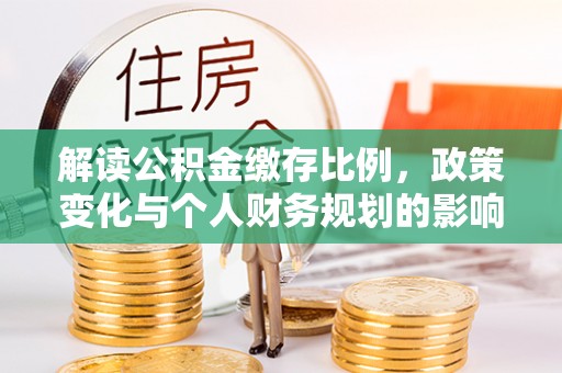 周至解读公积金缴存比例，政策变化与个人财务规划的影响