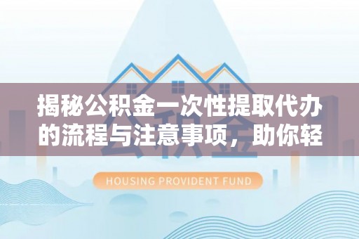 周至揭秘公积金一次性提取代办的流程与注意事项，助你轻松搞定财务规划