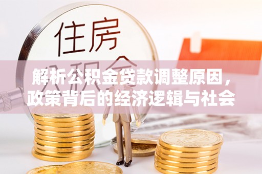 周至解析公积金贷款调整原因，政策背后的经济逻辑与社会影响