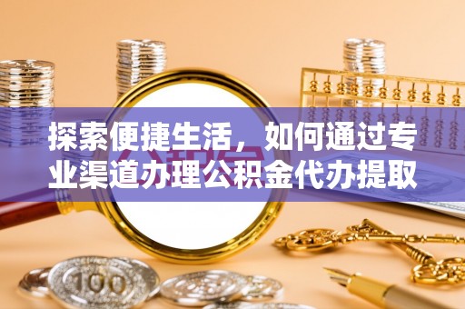 周至探索便捷生活，如何通过专业渠道办理公积金代办提取业务