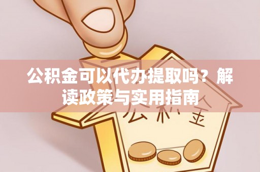 周至公积金可以代办提取吗？解读政策与实用指南
