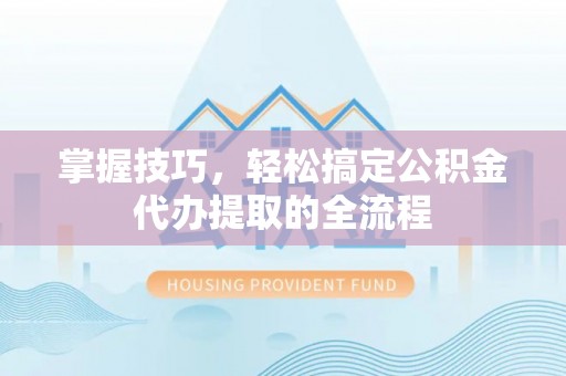 周至掌握技巧，轻松搞定公积金代办提取的全流程