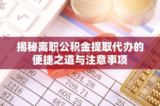 周至揭秘离职公积金提取代办的便捷之道与注意事项