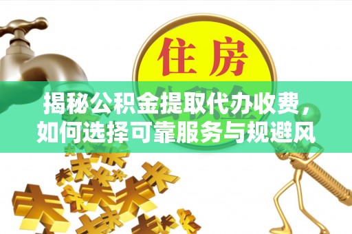 周至揭秘公积金提取代办收费，如何选择可靠服务与规避风险