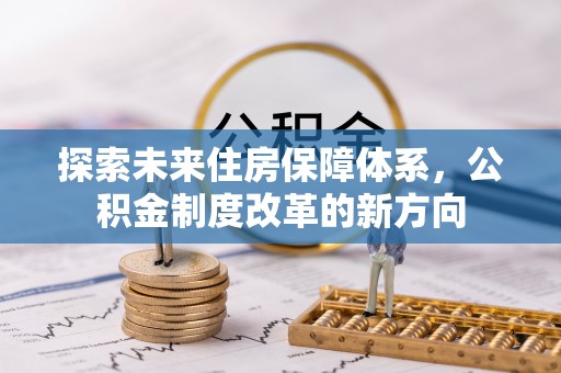 周至探索未来住房保障体系，公积金制度改革的新方向