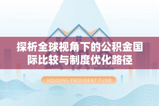 周至探析全球视角下的公积金国际比较与制度优化路径