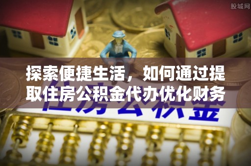 周至探索便捷生活，如何通过提取住房公积金代办优化财务规划