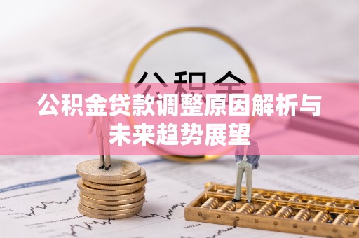 周至公积金贷款调整原因解析与未来趋势展望