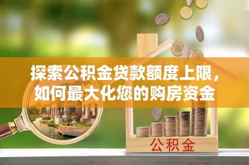 周至探索公积金贷款额度上限，如何最大化您的购房资金