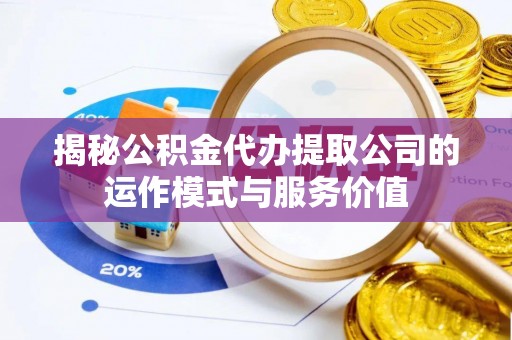 周至揭秘公积金代办提取公司的运作模式与服务价值