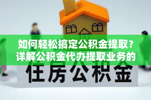 周至如何轻松搞定公积金提取？详解公积金代办提取业务的便捷之道