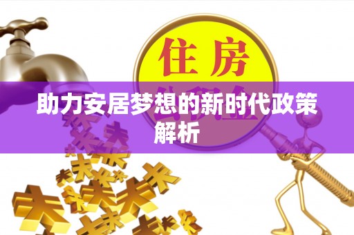 周至助力安居梦想的新时代政策解析