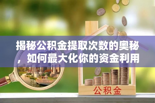 周至揭秘公积金提取次数的奥秘，如何最大化你的资金利用？