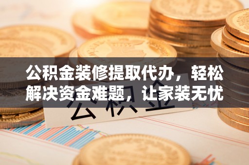周至公积金装修提取代办，轻松解决资金难题，让家装无忧