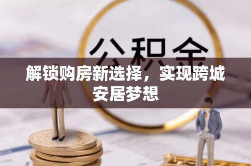 周至解锁购房新选择，实现跨城安居梦想