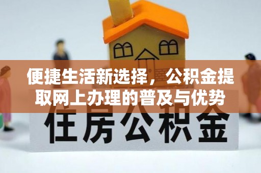 周至便捷生活新选择，公积金提取网上办理的普及与优势